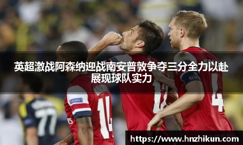 英超激战阿森纳迎战南安普敦争夺三分全力以赴展现球队实力
