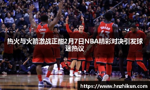 热火与火箭激战正酣2月7日NBA精彩对决引发球迷热议